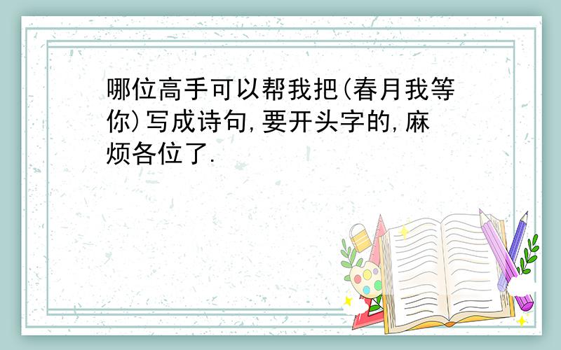 哪位高手可以帮我把(春月我等你)写成诗句,要开头字的,麻烦各位了.