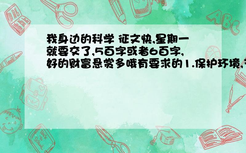 我身边的科学 征文快,星期一就要交了,5百字或者6百字,好的财富悬赏多哦有要求的1.保护环境,节约能源2.自护自救,健康成长3.畅想未来,美好家园4.面对灾害,不离不弃5.动手动脚,启发实验