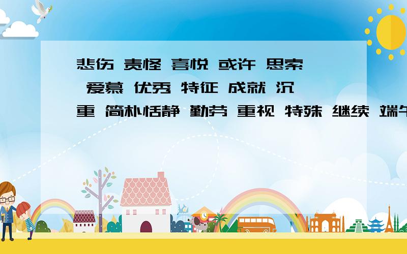 悲伤 责怪 喜悦 或许 思索 爱慕 优秀 特征 成就 沉重 简朴恬静 勤劳 重视 特殊 继续 端午 赞成 慌张 隐瞒 黑暗 反对