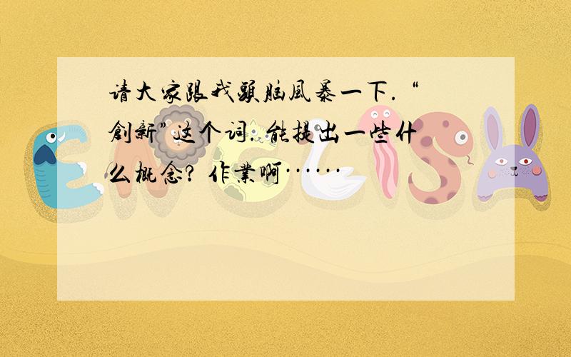 请大家跟我头脑风暴一下. “创新”这个词. 能提出一些什么概念? 作业啊······