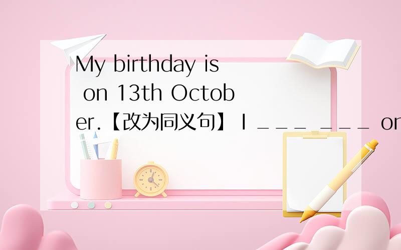 My birthday is on 13th October.【改为同义句】 I ___ ___ on 13th october.怎么写