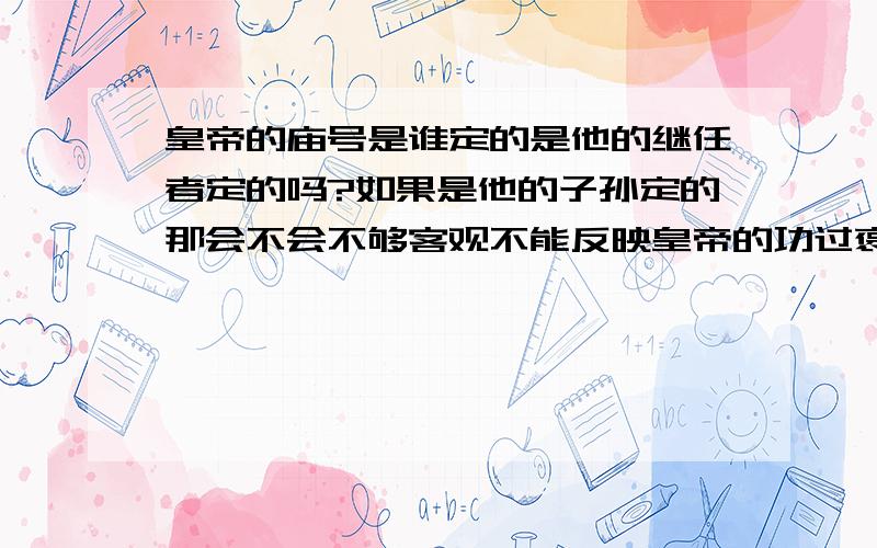 皇帝的庙号是谁定的是他的继任者定的吗?如果是他的子孙定的那会不会不够客观不能反映皇帝的功过褒义的庙号有哪些,贬义的有哪些?