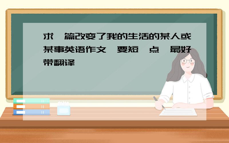 求一篇改变了我的生活的某人或某事英语作文,要短一点,最好带翻译