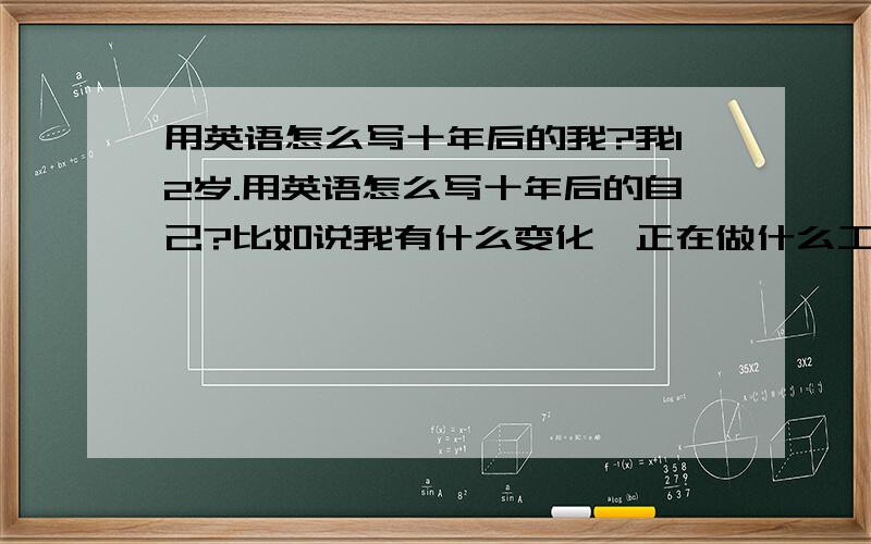 用英语怎么写十年后的我?我12岁.用英语怎么写十年后的自己?比如说我有什么变化、正在做什么工作、家庭的情况怎么样等、、不用太复杂、六年级水平的就OK.