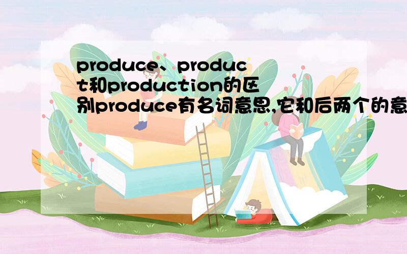 produce、product和production的区别produce有名词意思,它和后两个的意思有哪些不同的地方?请解释下三个词的意思,再说下区别.