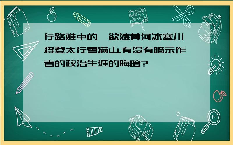 行路难中的,欲渡黄河冰塞川,将登太行雪满山.有没有暗示作者的政治生涯的晦暗?