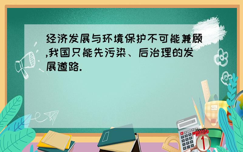 经济发展与环境保护不可能兼顾,我国只能先污染、后治理的发展道路.