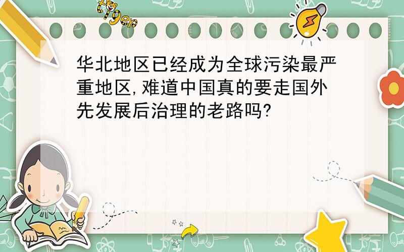 华北地区已经成为全球污染最严重地区,难道中国真的要走国外先发展后治理的老路吗?