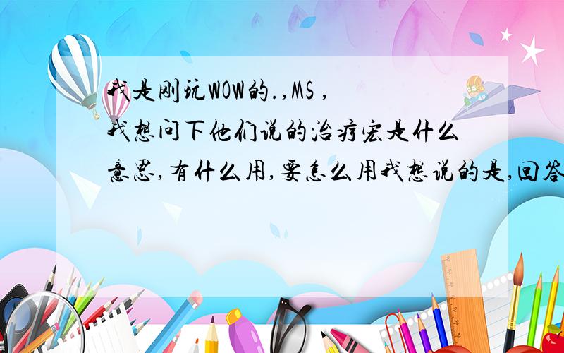 我是刚玩WOW的.,MS ,我想问下他们说的治疗宏是什么意思,有什么用,要怎么用我想说的是,回答这个主要,说的好的话加分,加很多分