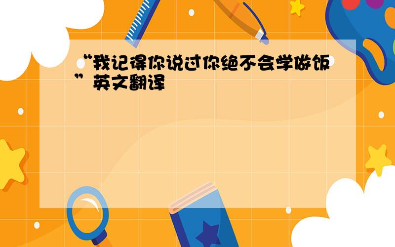 “我记得你说过你绝不会学做饭”英文翻译