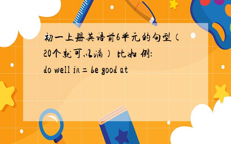 初一上册英语前6单元的句型（20个就可以滴） 比如 例：do well in=be good at