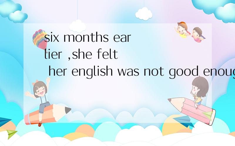 six months earlier ,she felt her english was not good enough 这句话中的six months earlier 能换成six months ago 为什么,有什么区别