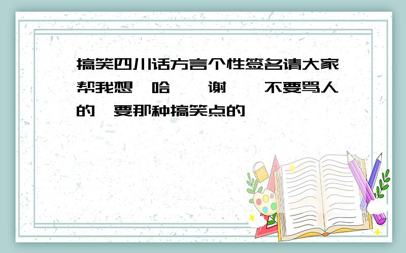 搞笑四川话方言个性签名请大家帮我想一哈嘛,谢噶咯不要骂人的,要那种搞笑点的