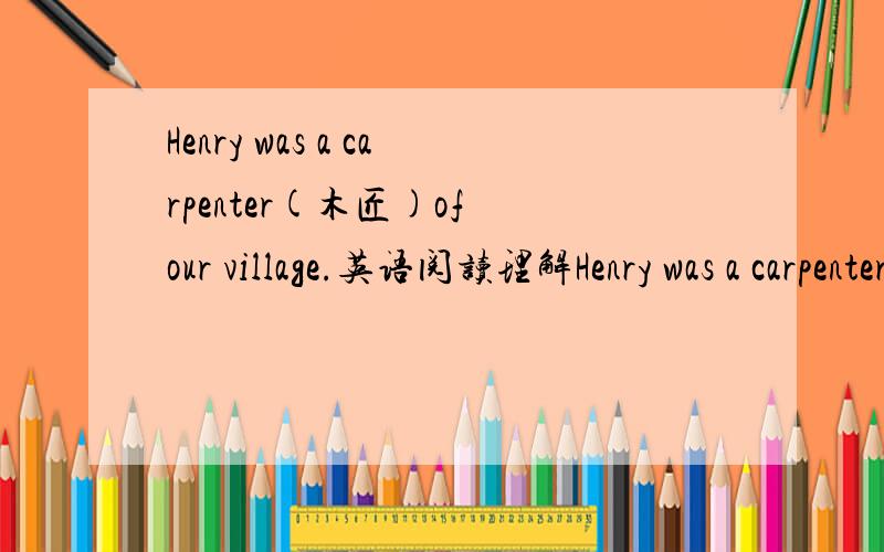 Henry was a carpenter(木匠)of our village.英语阅读理解Henry was a carpenter（木匠）of our village．Once I asked him to make a dining table for my wife．He made it just the right size to fill the space between the two windows．When I ar