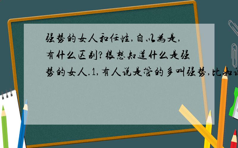 强势的女人和任性,自以为是,有什么区别?很想知道什么是强势的女人.1,有人说是管的多叫强势,比如说像个妈妈一样；2,有人说希望别人什么都听自己的,顺着自己的意思,这不就是任性的表现