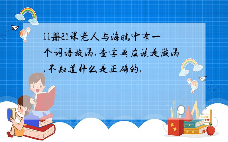 11册21课老人与海鸥中有一个词语旋涡,查字典应该是漩涡,不知道什么是正确的,