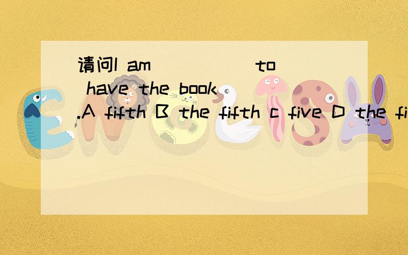 请问I am _____to have the book.A fifth B the fifth c five D the five,选择什么?