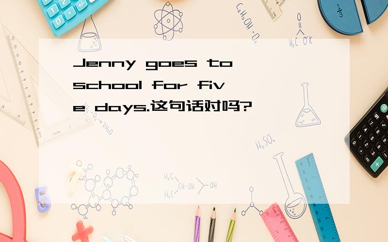 Jenny goes to school for five days.这句话对吗?