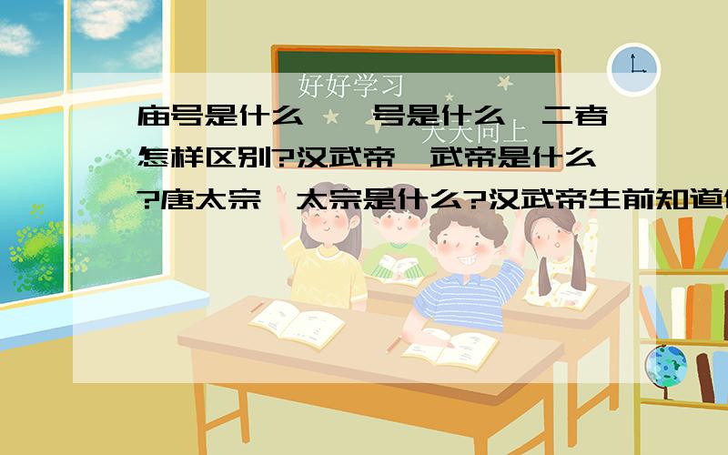 庙号是什么,谥号是什么,二者怎样区别?汉武帝,武帝是什么?唐太宗,太宗是什么?汉武帝生前知道他叫这个吗?