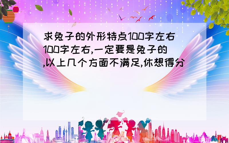 求兔子的外形特点100字左右100字左右,一定要是兔子的,以上几个方面不满足,休想得分