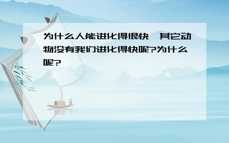 为什么人能进化得很快,其它动物没有我们进化得快呢?为什么呢?