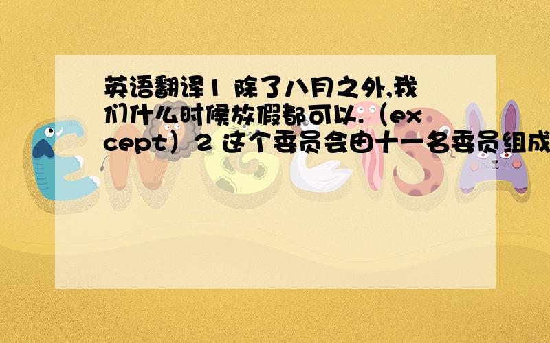 英语翻译1 除了八月之外,我们什么时候放假都可以.（except）2 这个委员会由十一名委员组成.（consist of）