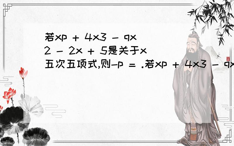 若xp + 4x3 - qx2 - 2x + 5是关于x五次五项式,则-p = .若xp + 4x3 - qx2 - 2x + 5是关于x五次五项式,则-p = .怎么算?根据什么?为什么?