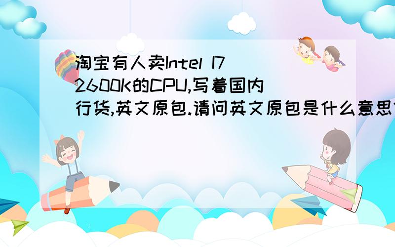 淘宝有人卖Intel I7 2600K的CPU,写着国内行货,英文原包.请问英文原包是什么意思?还有中文的?区别呢?平时如果在实体店买的I7 CPU 联强或者神州数码的行货和这个英文原包国行有什么区别呢?