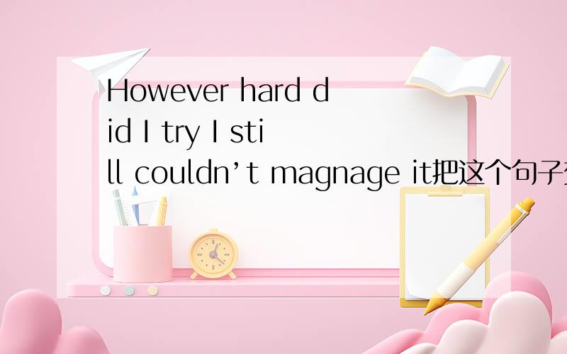 However hard did I try I still couldn’t magnage it把这个句子变为一般疑问句,和特殊疑问句.