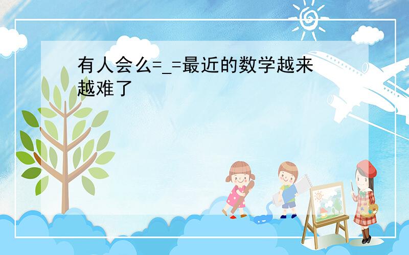 有人会么=_=最近的数学越来越难了