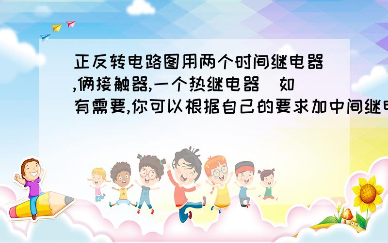 正反转电路图用两个时间继电器,俩接触器,一个热继电器（如有需要,你可以根据自己的要求加中间继电器）,来控制电机的正反转,例如,按下启动按钮,电机开始正转,时间继电器10s后开始反转,