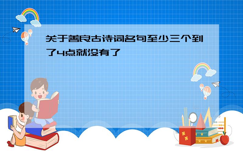 关于善良古诗词名句至少三个到了4点就没有了