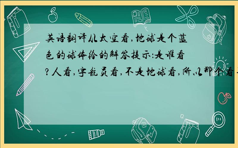 英语翻译从太空看,地球是个蓝色的球体给的解答提示：是谁看?人看,宇航员看,不是地球看,所以那个看不能用现在分词和动词不定式.只能用过去分词疑问：过去分词不是经常描述被动的事情