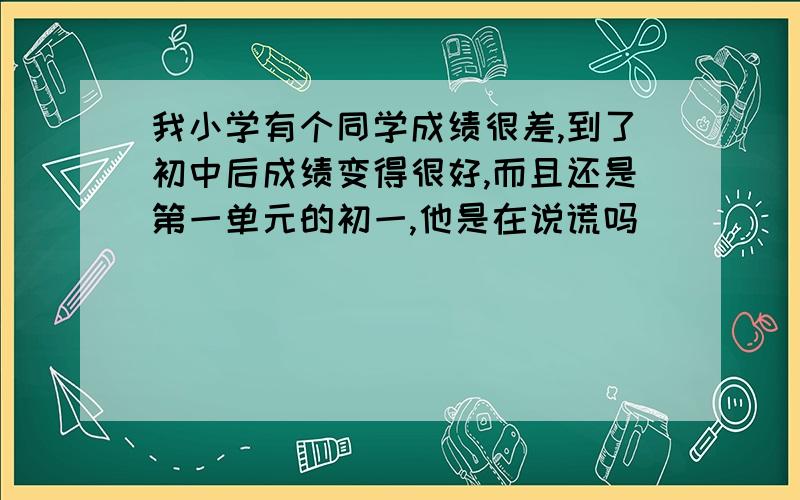 我小学有个同学成绩很差,到了初中后成绩变得很好,而且还是第一单元的初一,他是在说谎吗