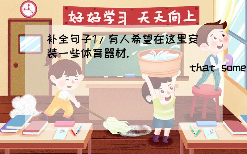 补全句子1/有人希望在这里安装一些体育器材._____ ______ ______that some sports facilities should be fixed here.2/___________(新近发现的)plants in this forest are rarely seen in the world today.3/我仅仅在某些方面同意他