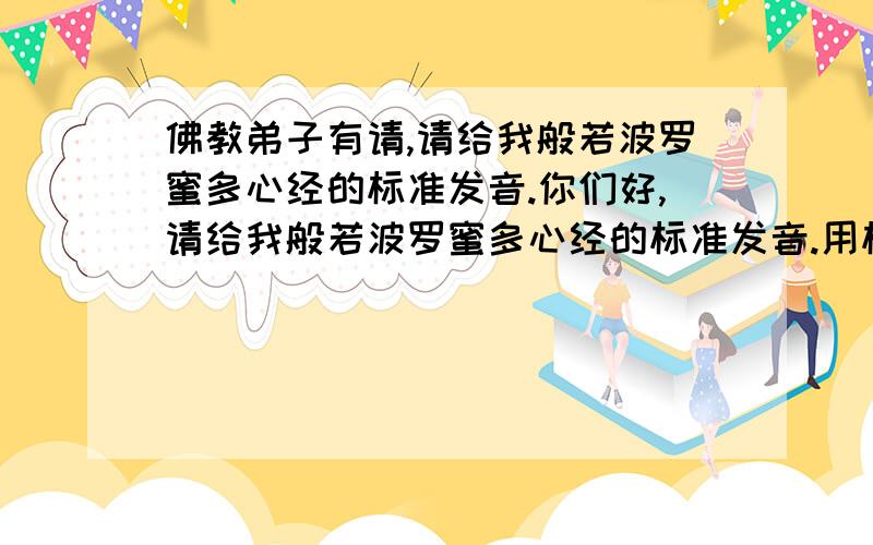 佛教弟子有请,请给我般若波罗蜜多心经的标准发音.你们好,请给我般若波罗蜜多心经的标准发音.用标准的拼音和标点符号写给我.一定要标准的发音.就好比南无不读《NANWU》读《NAMO》一样.一