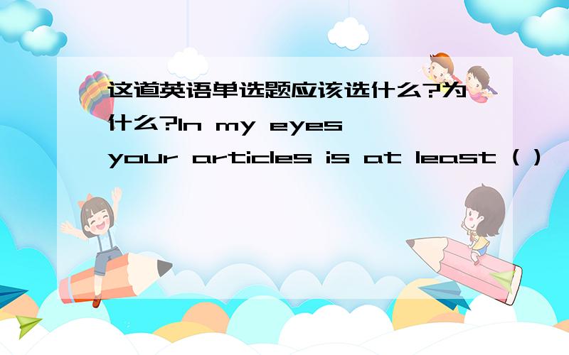 这道英语单选题应该选什么?为什么?In my eyes,your articles is at least ( ),if not better than Doris'.A.as good as B.so good as C.no worse than D.as better as答案给的是A,请问大家正确么,请具体分析下!