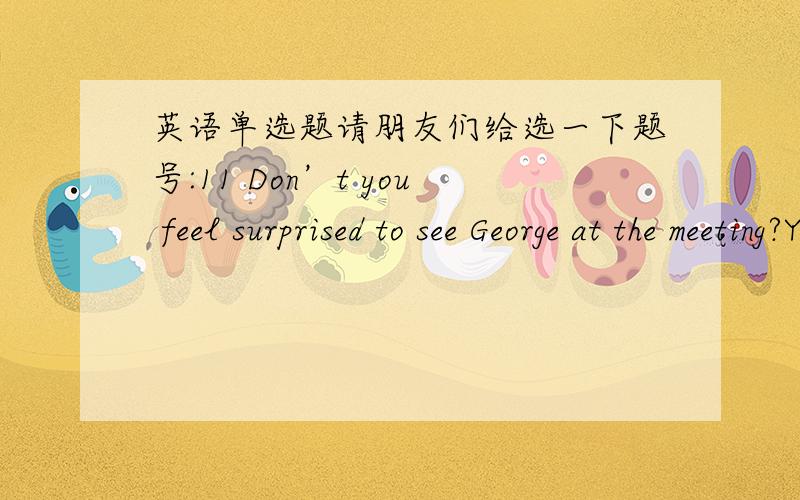 英语单选题请朋友们给选一下题号:11 Don’t you feel surprised to see George at the meeting?Yes.I really didn’t think he ______ here.选项:a、has beenb、had beenc、would bed、would have been题号:12 How much has the company _____