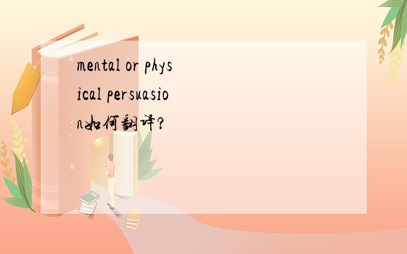 mental or physical persuasion如何翻译?