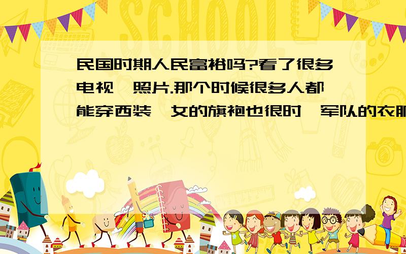 民国时期人民富裕吗?看了很多电视,照片.那个时候很多人都能穿西装,女的旗袍也很时髦军队的衣服也比红军气派?是不是那个时候还算富裕?为什么共和国总千禧年之前总觉得很土说明下只是