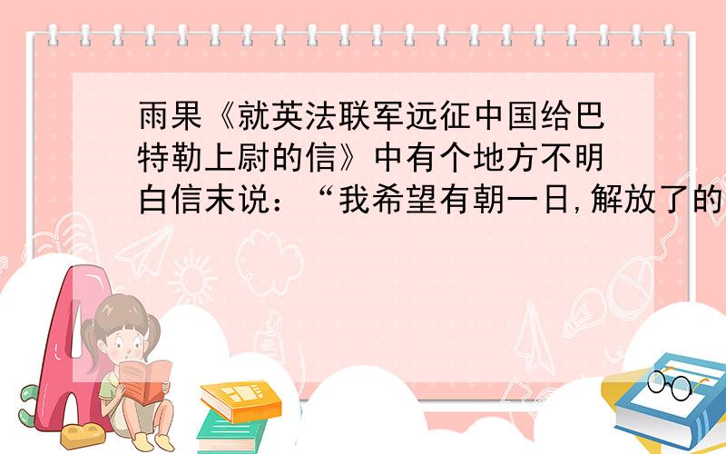 雨果《就英法联军远征中国给巴特勒上尉的信》中有个地方不明白信末说：“我希望有朝一日,解放了的干干净净的法兰西会把这份战利品归还给被掠夺的中国”,为什么说是“解放了的法兰