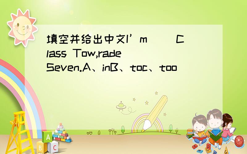 填空并给出中文I’m （）Class Tow,rade Seven.A、inB、toc、too