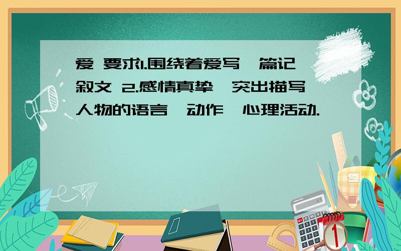 爱 要求1.围绕着爱写一篇记叙文 2.感情真挚,突出描写人物的语言、动作、心理活动.