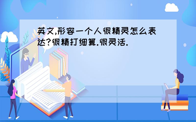 英文,形容一个人很精灵怎么表达?很精打细算.很灵活.