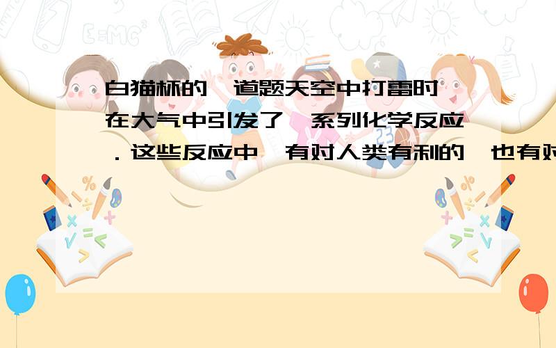 白猫杯的一道题天空中打雷时,在大气中引发了一系列化学反应．这些反应中,有对人类有利的,也有对人类不利的．例如：＿＿＿＿＿＿＿＿＿＿＿（任举一种）就是对人类有利的化学反应；