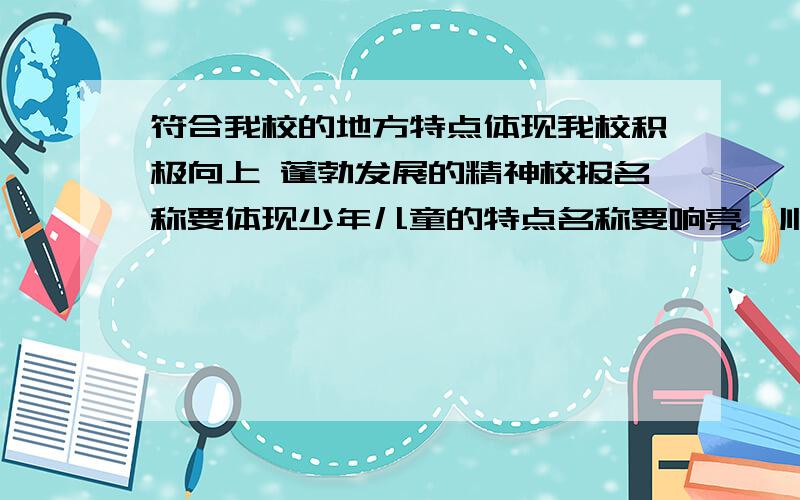 符合我校的地方特点体现我校积极向上 蓬勃发展的精神校报名称要体现少年儿童的特点名称要响亮、顺口报名字数在4字以内（回到要有名称 设想说明哦!）28号为期限!