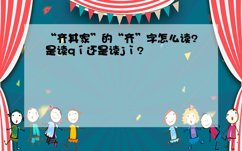 “齐其家”的“齐”字怎么读?是读qí还是读jì?