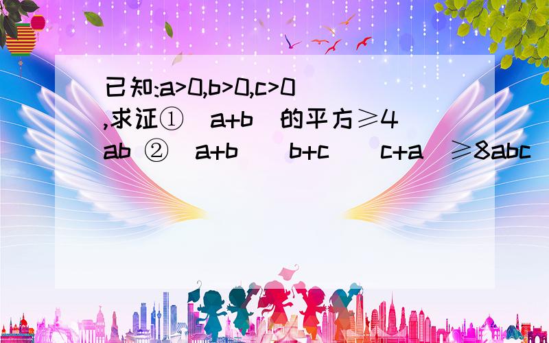 已知:a>0,b>0,c>0,求证①(a+b)的平方≥4ab ②(a+b)(b+c)(c+a)≥8abc