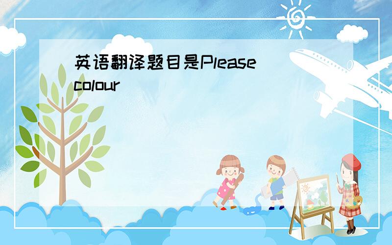 英语翻译题目是Please colour( )