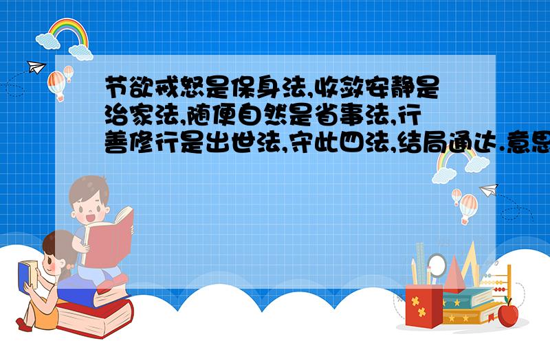 节欲戒怒是保身法,收敛安静是治家法,随便自然是省事法,行善修行是出世法,守此四法,结局通达.意思?